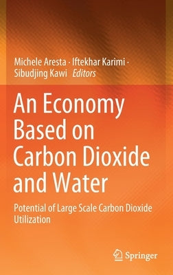 An Economy Based on Carbon Dioxide and Water: Potential of Large Scale Carbon Dioxide Utilization by Aresta, Michele