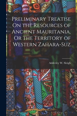 Preliminary Treatise On the Resources of Ancient Mauritania, Or the Territory of Western Zahara-Suz by Sleigh, Adderley W.