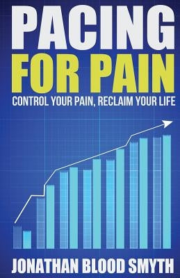 Pacing For Pain: Control Your Pain, Reclaim Your Life by Blood Smyth, Jonathan