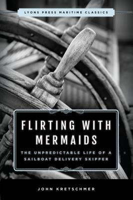 Flirting with Mermaids: The Unpredictable Life of a Sailboat Delivery Skipper: Lyons Press Maritime Classics by Kretschmer, John