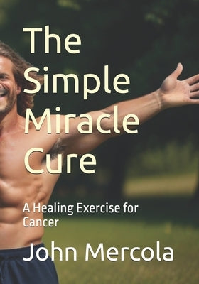 The Simple Miracle Cure: A Healing Exercise for Cancer by Mercola, John