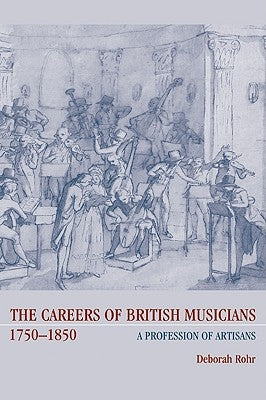 The Careers of British Musicians, 1750 1850: A Profession of Artisans by Rohr, Deborah