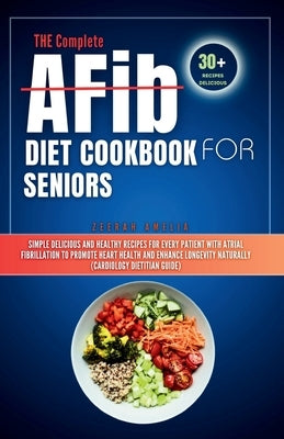 THE Complete AFib Diet Cookbook for Seniors: Simple Delicious and Healthy Recipes for Every Patient with Atrial Fibrillation to Promote Heart Health a by Amelia, Zeerah