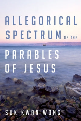Allegorical Spectrum of the Parables of Jesus by Wong, Suk Kwan