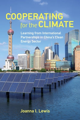 Cooperating for the Climate: Learning from International Partnerships in China's Clean Energy Sector by Lewis, Joanna I.