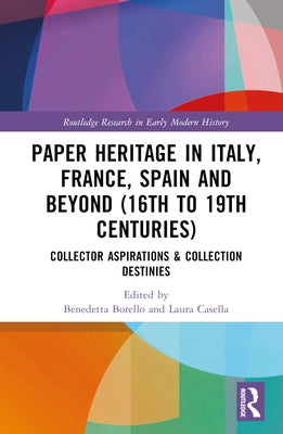 Paper Heritage in Italy, France, Spain and Beyond (16th to 19th Centuries): Collector Aspirations & Collection Destinies by Borello, Benedetta