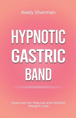 Hypnotic Gastric Band: Hypnosis for Natural and Holistic Weight Loss by Sherman, Keely