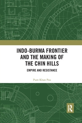 Indo-Burma Frontier and the Making of the Chin Hills: Empire and Resistance by Pau, Pum Khan