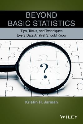 Beyond Basic Statistics: Tips, Tricks, and Techniques Every Data Analyst Should Know by Jarman, Kristin H.