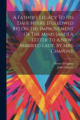 A Father's Legacy To His Daughters. [followed By] On The Improvement Of The Mind [and] A Letter To A New-married Lady, By Mrs. Chapone by Gregory, John