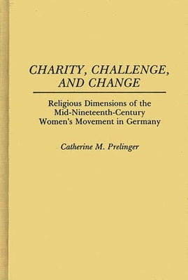 Charity, Challenge, and Change: Religious Dimensions of the Mid-Nineteenth Century Women's Movement in Germany by Prelinger, Cathy