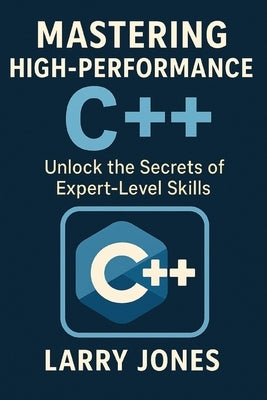 Mastering High-Performance C++: Unlock the Secrets of Expert-Level Skills by Jones, Larry