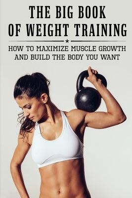 The Big Book Of Weight Training: How To Maximize Muscle Growth And Build The Body You Want: How To Burn Fat Fast by Brumble, Ariana