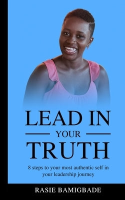 Lead in your Truth: 8 steps to your most authentic self in your leadership journey by Bamigbade, Rasie