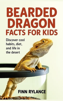Bearded Dragon Facts for Kids: Discover Cool Habits, Diet, and Life in the Desert by Rylance, Finn