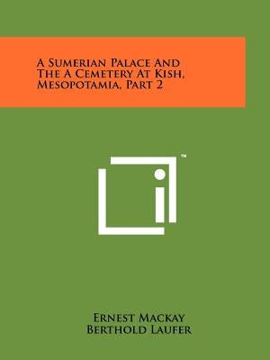 A Sumerian Palace And The A Cemetery At Kish, Mesopotamia, Part 2 by MacKay, Ernest
