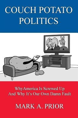 Couch Potato Politics: Why America Is Screwed Up And Why It's Our Own Damn Fault by Prior, Mark a.