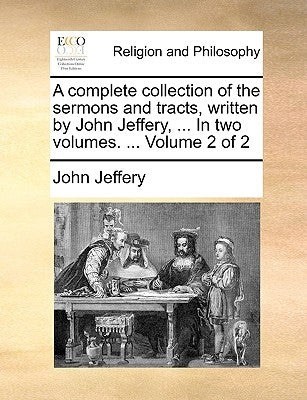 A Complete Collection of the Sermons and Tracts, Written by John Jeffery, ... in Two Volumes. ... Volume 2 of 2 by Jeffery, John