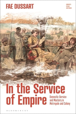 In the Service of Empire: Domestic Service and Mastery in Metropole and Colony by Dussart, Fae