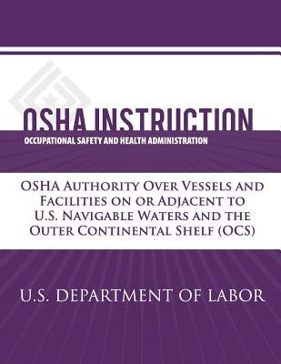 OSHA Instruction: OSHA Authority Over Vessels and Facilities on or Adjacent to U.S. Navigable Waters and the Outer Continental Shelf (OC by Administration, Occupational Safety and