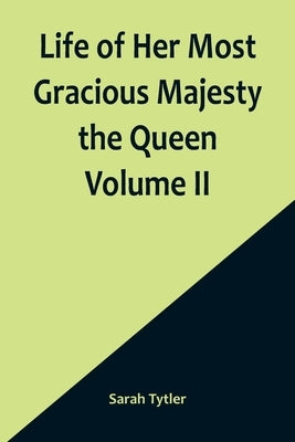 Life of Her Most Gracious Majesty the Queen Volume II by Tytler, Sarah