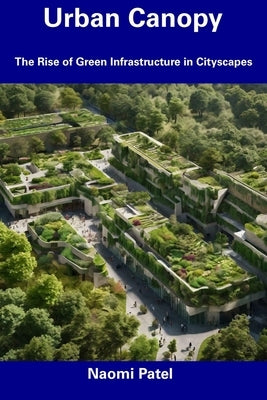 Urban Canopy: The Rise of Green Infrastructure in Cityscapes by Patel, Naomi
