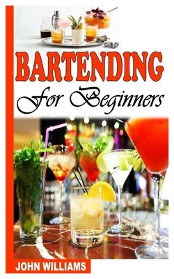 Bartending for Beginners: A Complete Guide to Bartending for Beginners by Williams, John