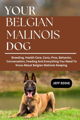 Your Belgian Malinois Dog: Breeding, Health Care, Cons, Pros, Behavior, Conversation, Feeding And Everything You Need To Know About Belgian Malinois K by Eddie, Jeff