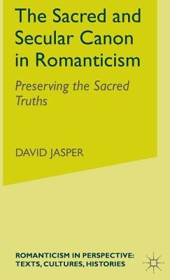 The Sacred and Secular Canon in Romanticism: Preserving the Sacred Truths by Jasper, D.