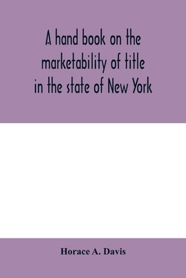 A hand book on the marketability of title in the state of New York: with tables of cases cited, statutes construed, wills construed and localities aff by A. Davis, Horace