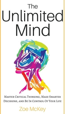 The Unlimited Mind: Master Critical Thinking, Make Smarter Decisions, And Be In Control Of Your Life by McKey, Zoe