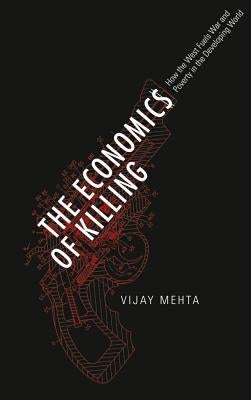 The Economics of Killing: How the West Fuels War and Poverty in the Developing World by Mehta, Vijay