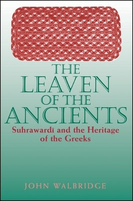 The Leaven of the Ancients: Suhrawardī And the Heritage of the Greeks by Walbridge, John
