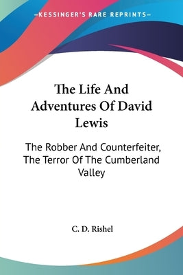 The Life And Adventures Of David Lewis: The Robber And Counterfeiter, The Terror Of The Cumberland Valley by Rishel, C. D.