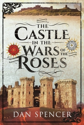The Castle in the Wars of the Roses by Spencer, Dan