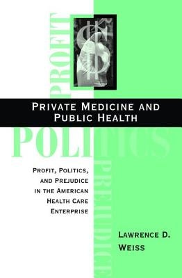 Private Medicine And Public Health: Profit, Politics, And Prejudice In The American Health Care Enterprise by Weiss, Lawrence D.