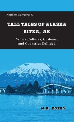 Tall Tales of Alaska Sitka AK: Where Cultures, Customs, and Countries Collided by Kozey, W. R.