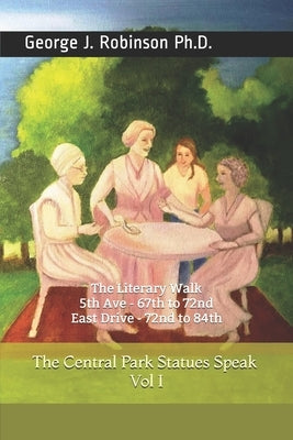 The Central Park Statues Speak Vol I: The Literary Walk; 5th Ave - 67th to 72nd; East Drive - 72nd to 84th by Robinson, George J.