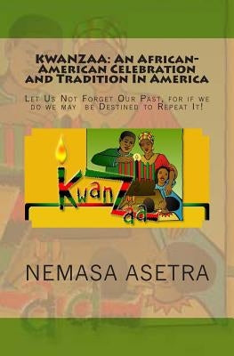 Kwanzaa: An African- American Celebration and Tradition In America: Let Us Not Forget Our Past, for if we do we may be Destined by Asetra, Nemasa