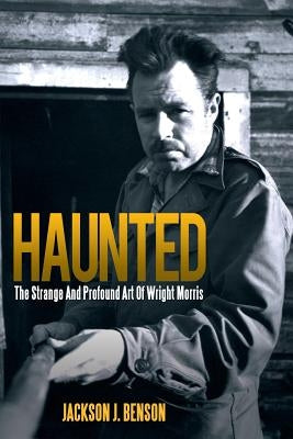 Haunted: The Strange and Profound Art of Wright Morris: The Strange and Profound Art of Wright Morris by Benson, Jackson J.