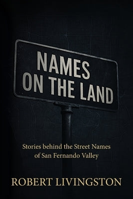 Names on the Land: Stories behind the Street Names of San Fernando Valley by Livingston, Robert