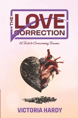 The Love Correction: 12 Tools to Overcoming Trauma by Hardy, Victoria