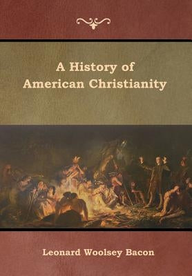 A History of American Christianity by Bacon, Leonard Woolsey