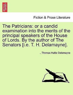 The Patricians: Or a Candid Examination Into the Merits of the Principal Speakers of the House of Lords. by the Author of the Senators by Delamayne, Thomas Hallie