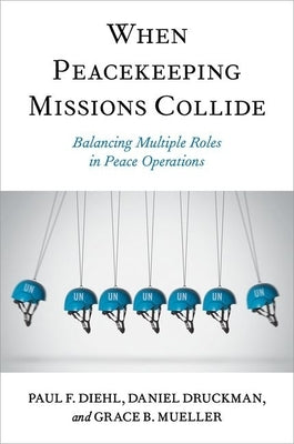 When Peacekeeping Missions Collide: Balancing Multiple Roles in Peace Operations by Diehl, Paul F.