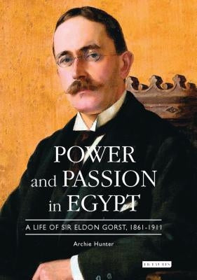 Power and Passion in Egypt: A Life of Sir Eldon Gorst, 1861-1911 by Hunter, Archie