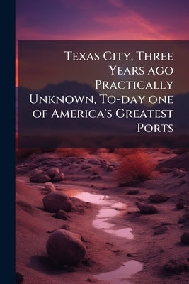 Texas City, Three Years ago Practically Unknown, To-day one of America's Greatest Ports by Anonymous