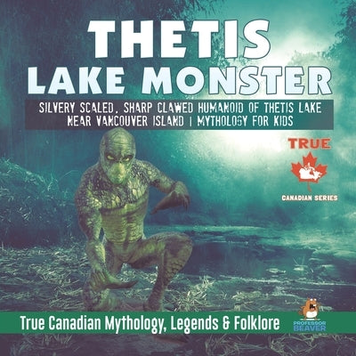 Thetis Lake Monster - Silvery Scaled, Sharp Clawed Humanoid of Thetis Lake near Vancouver Island Mythology for Kids True Canadian Mythology, Legends & by Professor Beaver