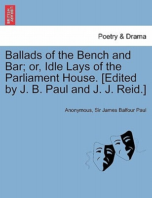 Ballads of the Bench and Bar; Or, Idle Lays of the Parliament House. [Edited by J. B. Paul and J. J. Reid.] by Anonymous