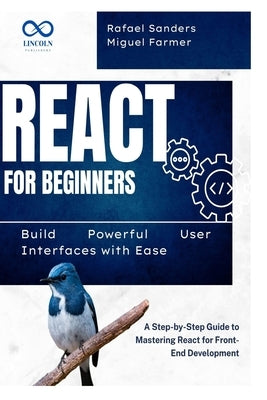 React for Beginners: Build Powerful User Interfaces with Ease: A Step-by-Step Guide to Mastering React for Front-End Development by Sanders, Rafael